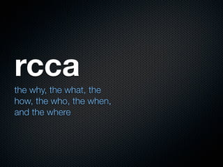 rcca
the why, the what, the
how, the who, the when,
and the where
 