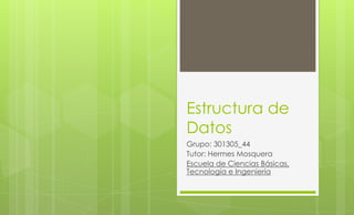 Estructura de
Datos
Grupo: 301305_44
Tutor: Hermes Mosquera
Escuela de Ciencias Básicas,
Tecnología e Ingeniería
 