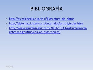 BIBLIOGRAFÍA http://es.wikipedia.org/wiki/Estructura_de_datoshttp://sistemas.itlp.edu.mx/tutoriales/estru1/index.htmhttp://www.wanderingbit.com/2008/10/13/estructuras-de-datos-y-algoritmos-en-cc-listas-y-colas/08/09/2011