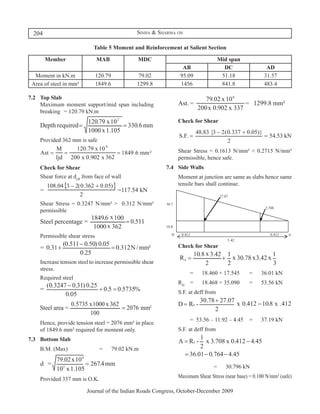 204                                            Sinha & Sharma on

                                      Table 5 Moment and Reinforcement at Salient Section

                  Member                 MAB               MDC                                   Mid span
                                                                               AB                  DC                 AD
         Moment in kN.m                  120.79             79.02             95.09               51.18              31.57
        Area of steel in mm²             1849.6            1299.8             1456                841.8              483.4

7.2	 Top Slab
	    Maximum moment support/mid span including
                                                                     	
     breaking	 = 120.79 kN.m
                                                                     	       Check for Shear
	
    	         Provided 362 mm is safe                                	
                                                                     	       Shear Stress = 0.1613 N/mm² < 0.2715 N/mm²
    	                                                                        permissible, hence safe.
	             Check for Shear                                        7.4	 Side Walls
	             Shear force at deff from face of wall                  	       Moment at junction are same as slabs hence same
                                                                             tensile bars shall continue.
	
	             Shear Stress = 0.3247 N/mm² > 0.312 N/mm²
              permissible

	
	             Permissible shear stress
                                                                     	       Check for Shear
	
        	     Increase tension steel to increase permissible shear   	                                                       	
              stress.
                                                                     		           =	    18.460 + 17.545	      =	   36.01 kN
    	         Required steel	
                                                                     	       RD	 =	     18.468 + 35.090	      =	   53.56 kN
	                                                                        	   S.F. at deff from


                                                                     	
    	
                                                                     		           = 53.56 – 11.92 – 4.45	 =	       37.19 kN
	             Hence, provide tension steel = 2076 mm² in place
              of 1849.6 mm² required for moment only.                    	   S.F. at deff from
7.3	 Bottom Slab
	             B.M. (Max)			               =	      79.02 kN.m
                                                                     	

	                                                                    				                    =	    30.796 kN

	             Provided 337 mm is O.K.                                	       Maximum Shear Stress (near base) = 0.100 N/mm² (safe)

                                   Journal of the Indian Roads Congress, October-December 2009
 