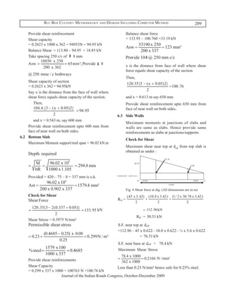 Rcc Box Culvert- Methodology and Designs Including Computer Method                               209

	    Provide shear reinforcement                         	   Balance shear force	
	    Shear capacity	                                         = 133.95 – 100.760 =33.19 kN
     = 0.2623 x 1000 x 362 = 94953N =	94.95 kN
	    Balance Shear	 = 113.80 – 94.95 = 18.85 kN
	    Take spacing 250 c/c of    8 mm
                                                         	
                                                         	   x is the distance from face of wall where shear
                                                             force equals shear capacity of the section
	
                                                         	   Then,
	    Shear capacity of section	
     = 0.2623 x 362	= 94.95kN
                                                         	
	    Say x is the distance from the face of wall where
     shear force equals shear capacity of the section.   	   and x = 0.613 m say 650 mm
 	      Then,                                            	   Provide shear reinforcement upto 650 mm from
                                                             face of near wall on both sides.
	                                                        6.3	 Side Walls
	       and x = 0.543 m, say 600 mm
                                                         	   Maximum moments at junctions of slabs and
	    Provide shear reinforcement upto 600 mm from            walls are same as slabs. Hence provide same
     face of near wall on both sides.                        reinforcements as slabs at junctions/supports.
6.2	 Bottom Slab
                                                         	   Check for Shear
	    Maximum Moment support/mid span = 96.02 kN.m
                                                         	   Maximum shear near top at deff from top slab is
                                                             obtained as under :



	
	    Provided = 420 – 75 – 8 = 337 mm is o.k.


	                                                            Fig. 6 Shear force at dig. (All dimensions are in m)
	    Check for Shear



 	
	    Shear Stress = 0.3975 N/mm²




	
	    Provide shear reinforcements
	    Shear Capacity	
     = 0.299 x 337 x 1000 = 100763 N =100.76 kN
                         Journal of the Indian Roads Congress, October-December 2009
 