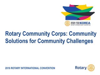 2016 ROTARY INTERNATIONAL CONVENTION
Rotary Community Corps: Community
Solutions for Community Challenges
 
