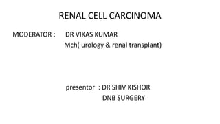 RENAL CELL CARCINOMA
MODERATOR : DR VIKAS KUMAR
Mch( urology & renal transplant)
presentor : DR SHIV KISHOR
DNB SURGERY
 
