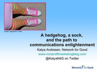 A hedgehog, a sock,  and the path to  communications enlightenment Katya Andresen, Network for Good www.nonprofitmarketingblog.com @KatyaN4G on Twitter Credit: loopylou67, Flickr 