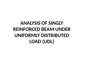 ANALYSIS OF SINGLY
REINFORCED BEAM UNDER
UNIFORMLY DISTRIBUTED
LOAD (UDL)
 