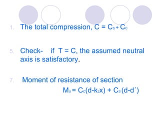 The total compression, C = C S  +  C C Check-  if  T = C, the assumed neutral axis is satisfactory . Moment of resistance of section M U  = C C (d-k 2 x) + C S  (d-d΄) 