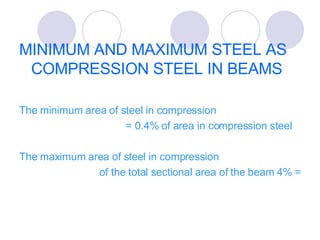 MINIMUM AND MAXIMUM STEEL AS COMPRESSION STEEL IN BEAMS The minimum area of steel in compression  = 0.4% of area in compression steel The maximum area of steel in compression  = 4% of the total sectional area of the beam 