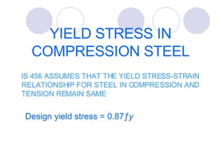 YIELD STRESS IN COMPRESSION STEEL IS 456 ASSUMES THAT THE YIELD STRESS-STRAIN RELATIONSHIP FOR STEEL IN COMPRESSION AND TENSION REMAIN SAME Design yield stress = 0.87 ƒy 