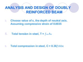 ANALYSIS AND DESIGN OF DOUBLY  REINFORCED BEAM Choose value of x, the depth of neutral axis. Assuming compressive strain of 0.0035  Total tension in steel, T =  ƒ ast  A st Total compression in steel, C = 0.36 ƒckbx 