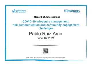 Record of Achievement
COVID-19 infodemic management:
risk communication and community engagement
challenges
Pablo Ruiz Amo
June 16, 2021
Verify online: https://openwho.org/verify/xiboc-civas-nahoz-rubeh-nyhet
 