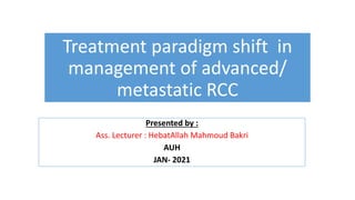 Treatment paradigm shift in
management of advanced/
metastatic RCC
Presented by :
Ass. Lecturer : HebatAllah Mahmoud Bakri
AUH
JAN- 2021
 