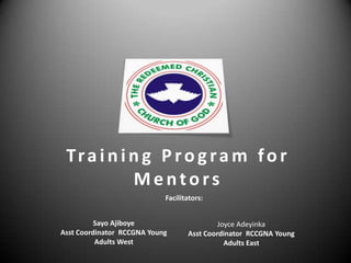 Training Program for Mentors  Facilitators:  Joyce Adeyinka Asst Coordinator  RCCGNA Young Adults East SayoAjiboye Asst Coordinator  RCCGNA Young Adults West 