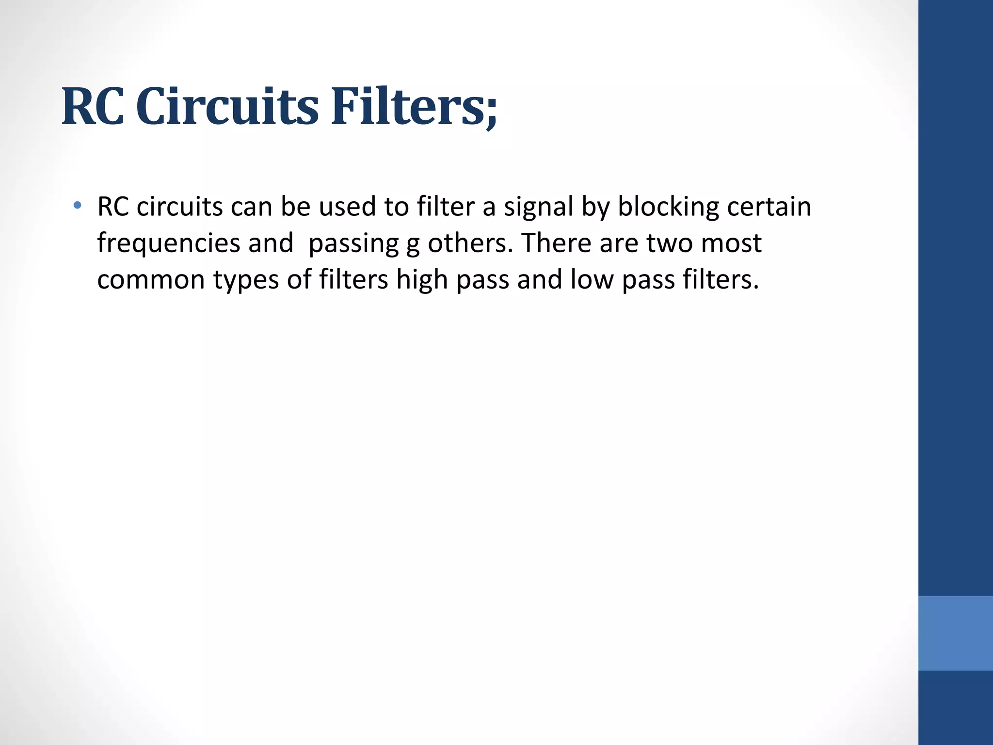 RC Circuits Filters;
• RC circuits can be used to filter a signal by blocking certain
frequencies and passing g others. There are two most
common types of filters high pass and low pass filters.
 