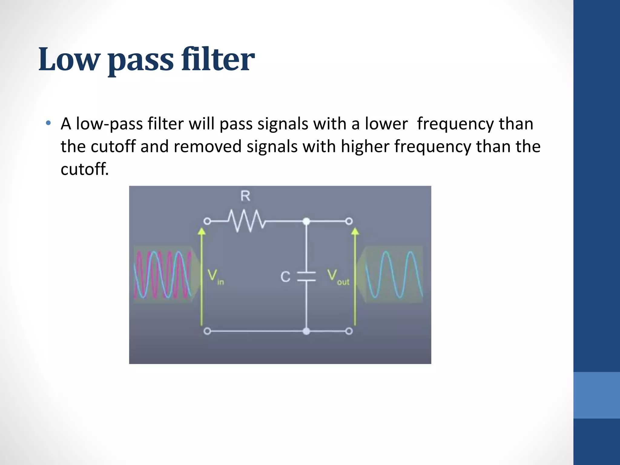 Low pass filter
• A low-pass filter will pass signals with a lower frequency than
the cutoff and removed signals with higher frequency than the
cutoff.
 