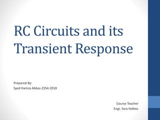 RC Circuits and its
Transient Response
Prepared By:
Syed Hamza Abbas 2354-2018
Course Teacher
Engr. Sara Hafeez
 