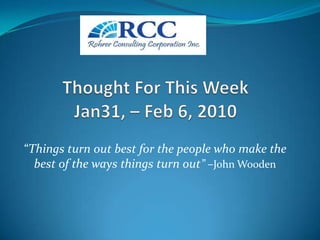 Thought For This WeekJan31, – Feb 6, 2010 “Things turn out best for the people who make the best of the ways things turn out” –John Wooden 