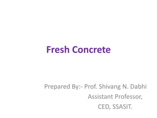 Fresh Concrete
Prepared By:- Prof. Shivang N. Dabhi
Assistant Professor,
CED, SSASIT.
 