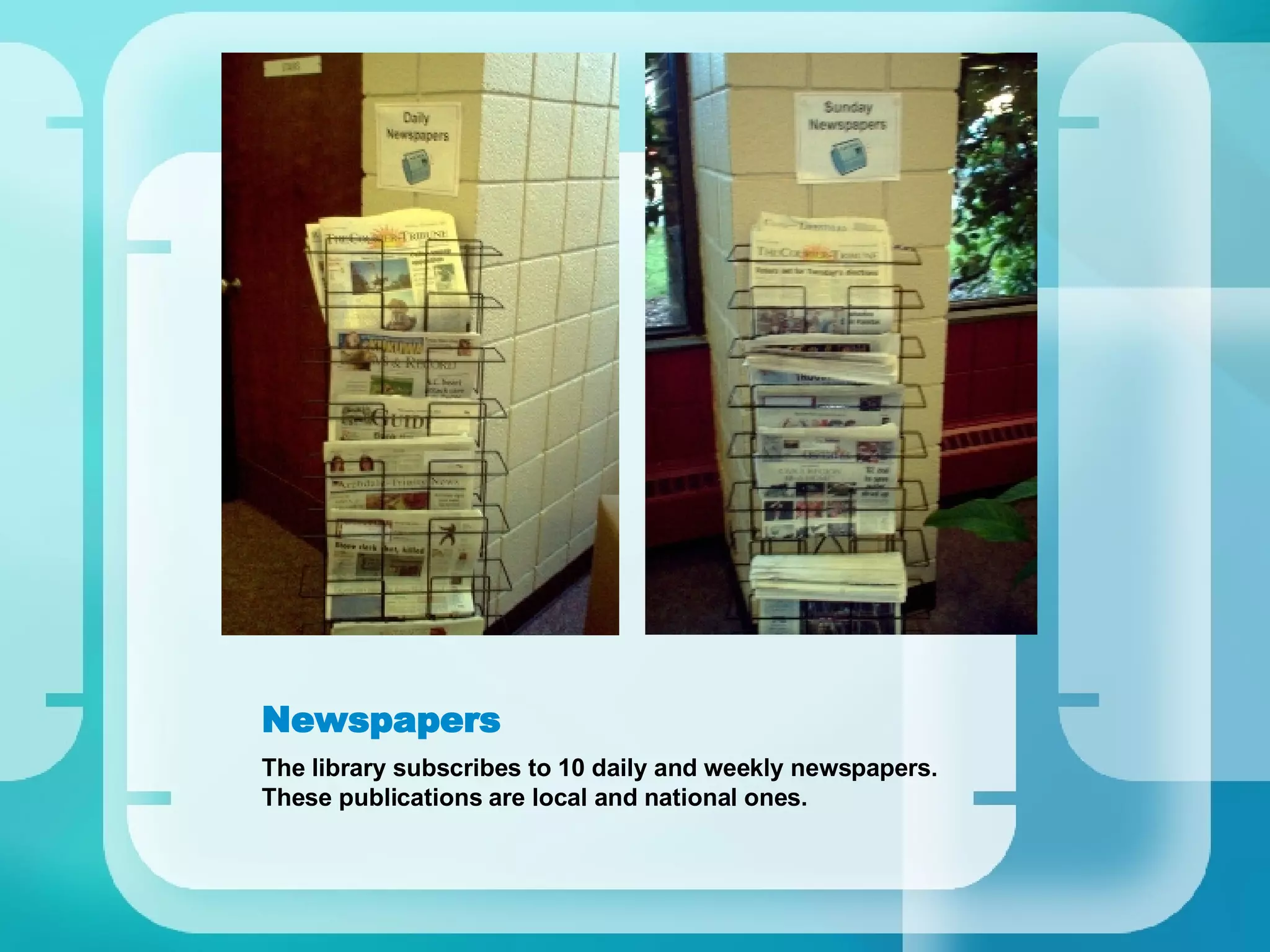 Newspapers The library subscribes to 10 daily and weekly newspapers. These publications are local and national ones. 