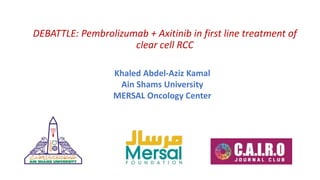 DEBATTLE: Pembrolizumab + Axitinib in first line treatment of
clear cell RCC
Khaled Abdel-Aziz Kamal
Ain Shams University
MERSAL Oncology Center
 