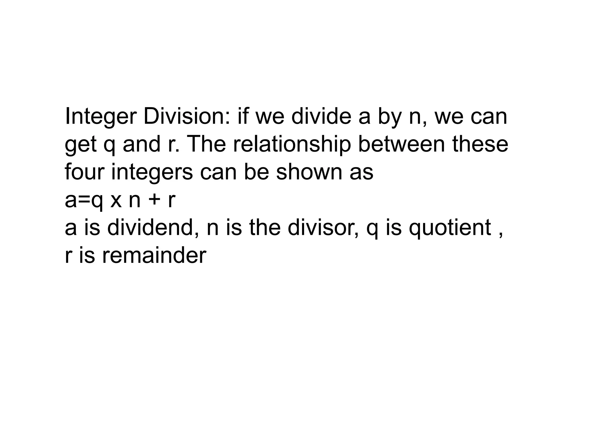 Integer Division: if we divide a by n, we can
get q and r. The relationship between these
four integers can be shown as
a=q x n + r
a is dividend, n is the divisor, q is quotient ,
r is remainder
 