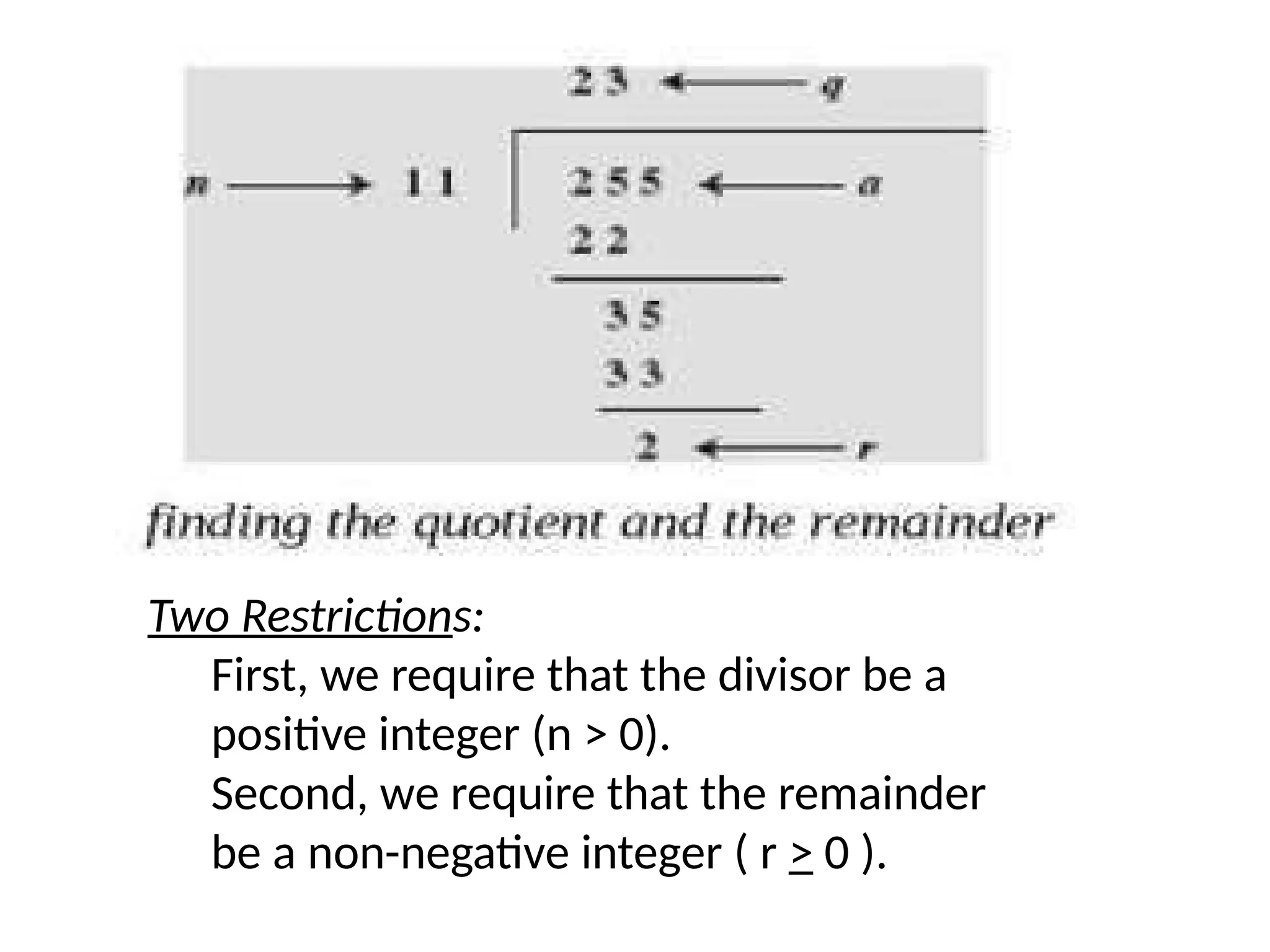 Two Restrictions:
First, we require that the divisor be a
positive integer (n > 0).
Second, we require that the remainder
be a non-negative integer ( r > 0 ).
 