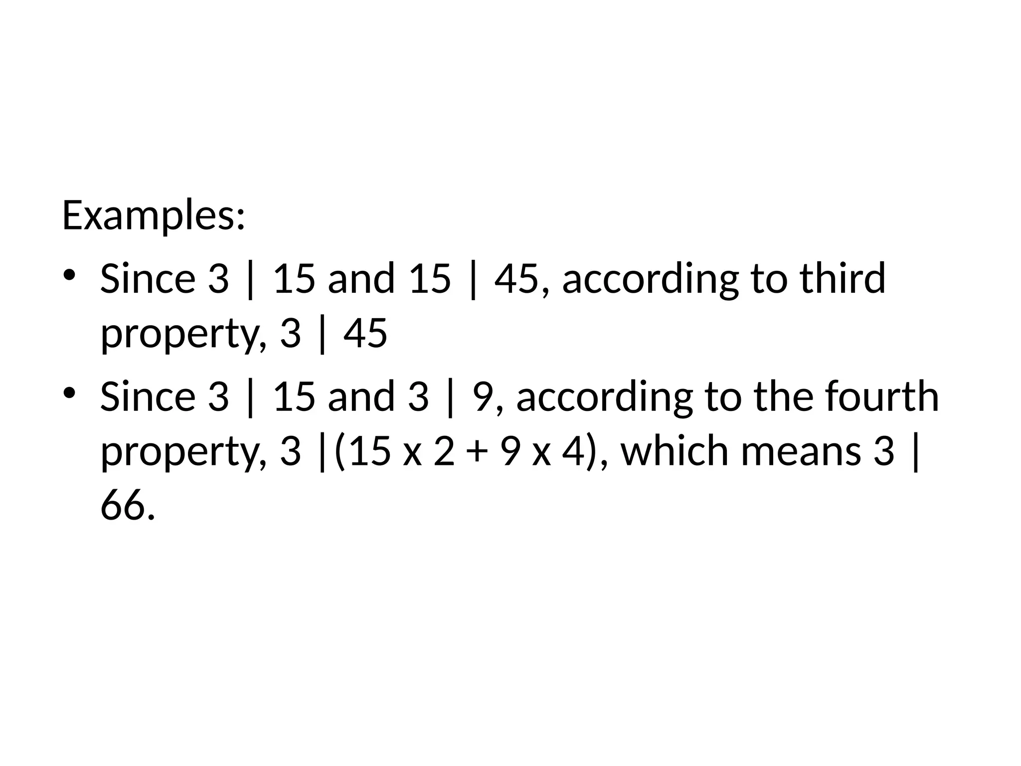 Examples:
• Since 3 | 15 and 15 | 45, according to third
property, 3 | 45
• Since 3 | 15 and 3 | 9, according to the fourth
property, 3 |(15 x 2 + 9 x 4), which means 3 |
66.
 