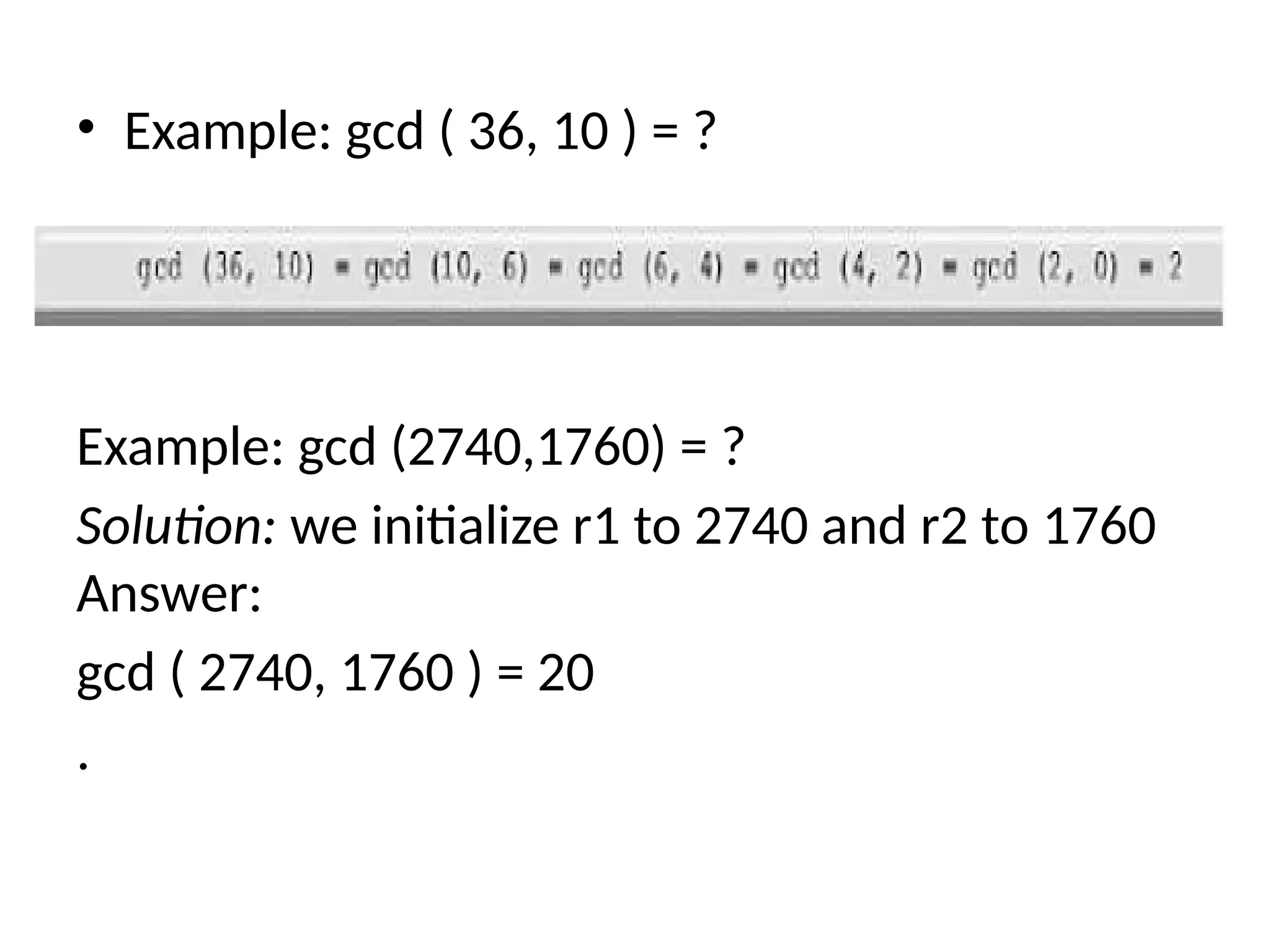 • Example: gcd ( 36, 10 ) = ?
Example: gcd (2740,1760) = ?
Solution: we initialize r1 to 2740 and r2 to 1760
Answer:
gcd ( 2740, 1760 ) = 20
.
 