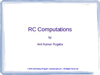 © 2016 Anil Kumar Pugalia <anil@sysplay.in>. All Rights Reserved
RC Computations
by
Anil Kumar Pugalia
 