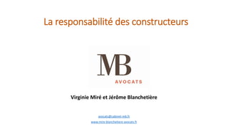 La responsabilité des constructeurs
avocats@cabinet-mb.fr
www.mire-blanchetiere-avocats.fr
Virginie Miré et Jérôme Blanchetière
 