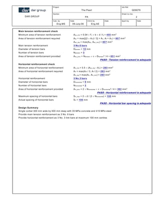 DAR GROUP
Project
The Pearl
Job Ref.
Q09079
Section
PA
Sheet no./rev.
2
Calc. by
Eng.MS
Date
09-July-06
Chk'd by
Eng.AE
Date App'd by Date
Main tension reinforcement check
Minimum area of tension reinforcement; Asc_min = 0.04  f’c  b  d / fy = 455 mm2
Area of tension reinforcement required; Asc = max([(2  Avf) / 3] + An, Af + An) = 807 mm2
Asc_req = max(Asc, Asc_min) = 807 mm2
Main tension reinforcement; 3 No.6 bars
Diameter of tension bars; Dtension = 19 mm
Number of tension bars; Ntension = 3
Area of tension reinforcement provided; Asc_prov = Ntension    Dtension
2
/ 4 = 851 mm2
PASS - Tension reinforcement is adequate
Horizontal reinforcement check
Minimum area of horizontal reinforcement; Ah_min = 0.5  (Asc_req - An) = 283 mm2
Area of horizontal reinforcement required; Ah = max(Avf / 3, Af / 2) = 283 mm2
Ah_req = max(Ah, Ah_min) = 283 mm2
Horizontal reinforcement; 3 No.3 bars
Diameter of horizontal bars; Dhorizontal = 9 mm
Number of horizontal bars; Nhorizontal = 3
Area of horizontal reinforcement provided; Ah_prov = 2  Nhorizontal    Dhorizontal
2
/ 4 = 382 mm2
PASS - Horizontal reinforcement is adequate
Maximum spacing of horizontal bars; Sh_max = 2  d / (3  Nhorizontal) = 100 mm
Actual spacing of horizontal bars; Sh = 100 mm
PASS - Horizontal bar spacing is adequate
Design Summary
Single corbel 300 mm wide by 500 mm deep with 35 MPa concrete and 415 MPa steel
Provide main tension reinforcement as 3 No. 6 bars
Provide horizontal reinforcement as 3 No. 3 link bars at maximum 100 mm centres
 