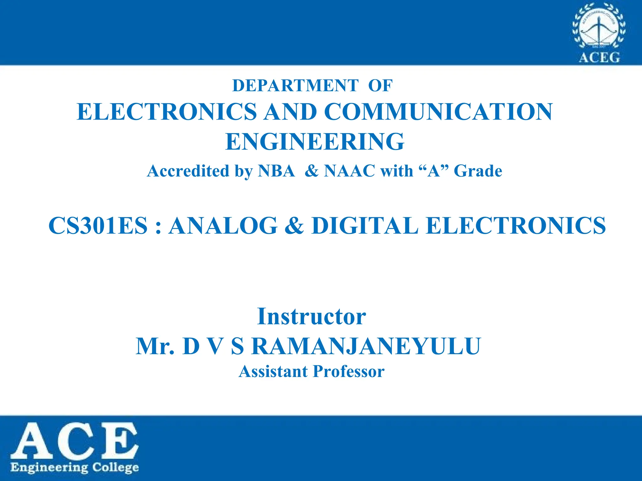 DEPARTMENT OF
ELECTRONICS AND COMMUNICATION
ENGINEERING
Instructor
Mr. D V S RAMANJANEYULU
Assistant Professor
Accredited by NBA & NAAC with “A” Grade
CS301ES : ANALOG & DIGITAL ELECTRONICS
 