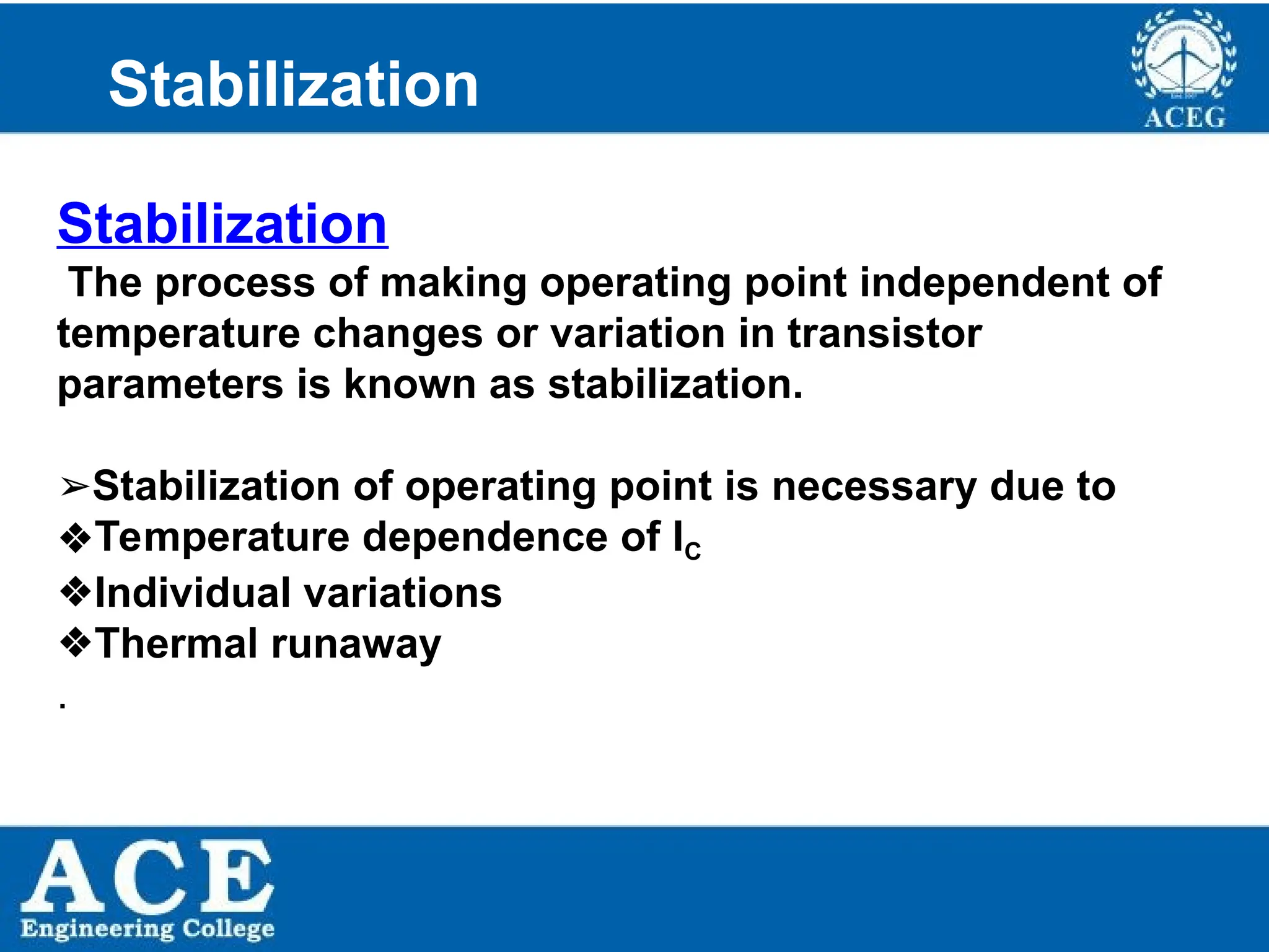 P.KIRAN KUMAR,ECE DEPARTMENT 37
Stabilization
The process of making operating point independent of
temperature changes or variation in transistor
parameters is known as stabilization.
➢Stabilization of operating point is necessary due to
❖Temperature dependence of IC
❖Individual variations
❖Thermal runaway
.
Stabilization
 