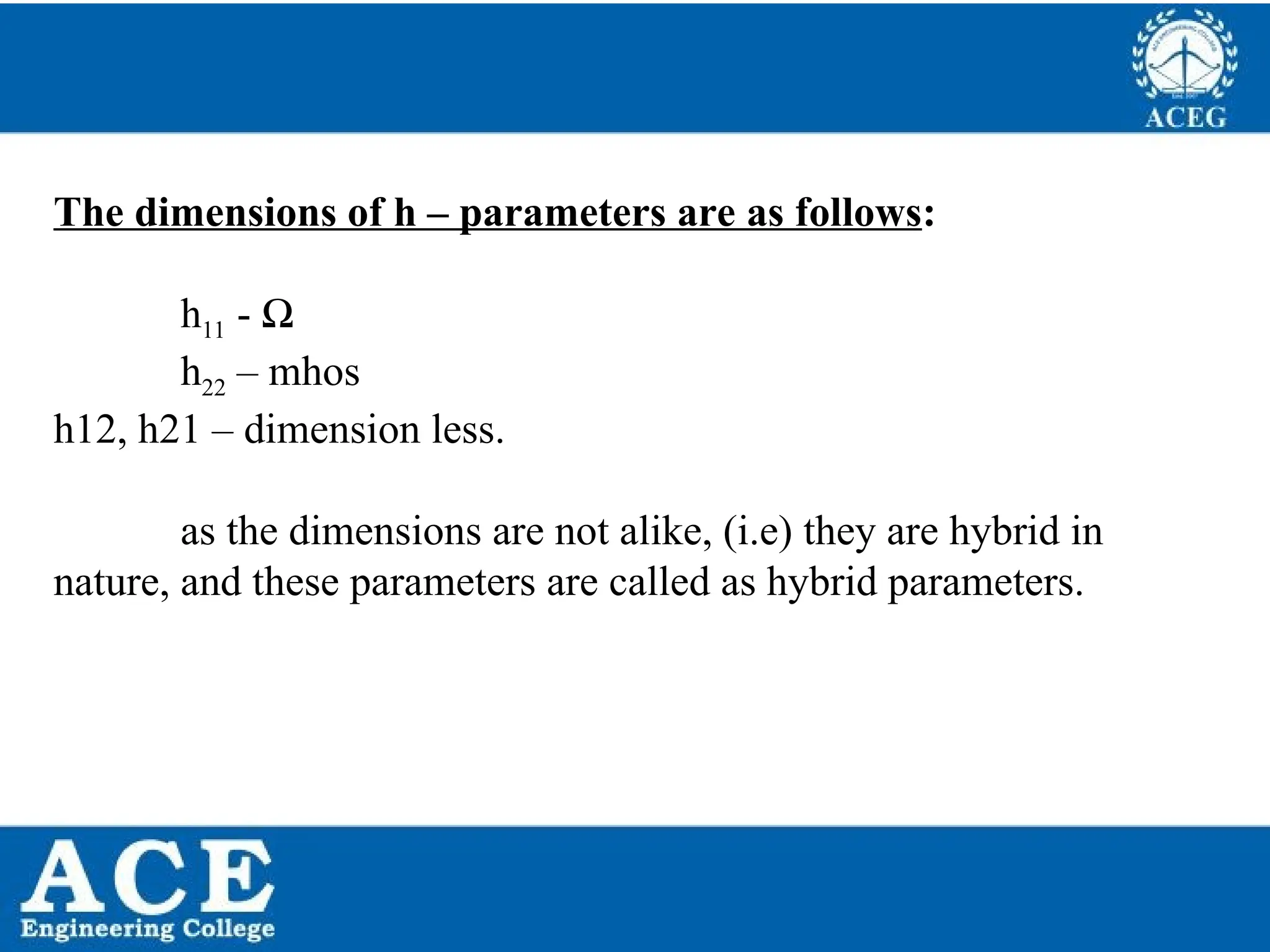 P.KIRAN KUMAR,ECE DEPARTMENT 51
The dimensions of h – parameters are as follows:
h11 - Ω
h22 – mhos
h12, h21 – dimension less.
as the dimensions are not alike, (i.e) they are hybrid in
nature, and these parameters are called as hybrid parameters.
 