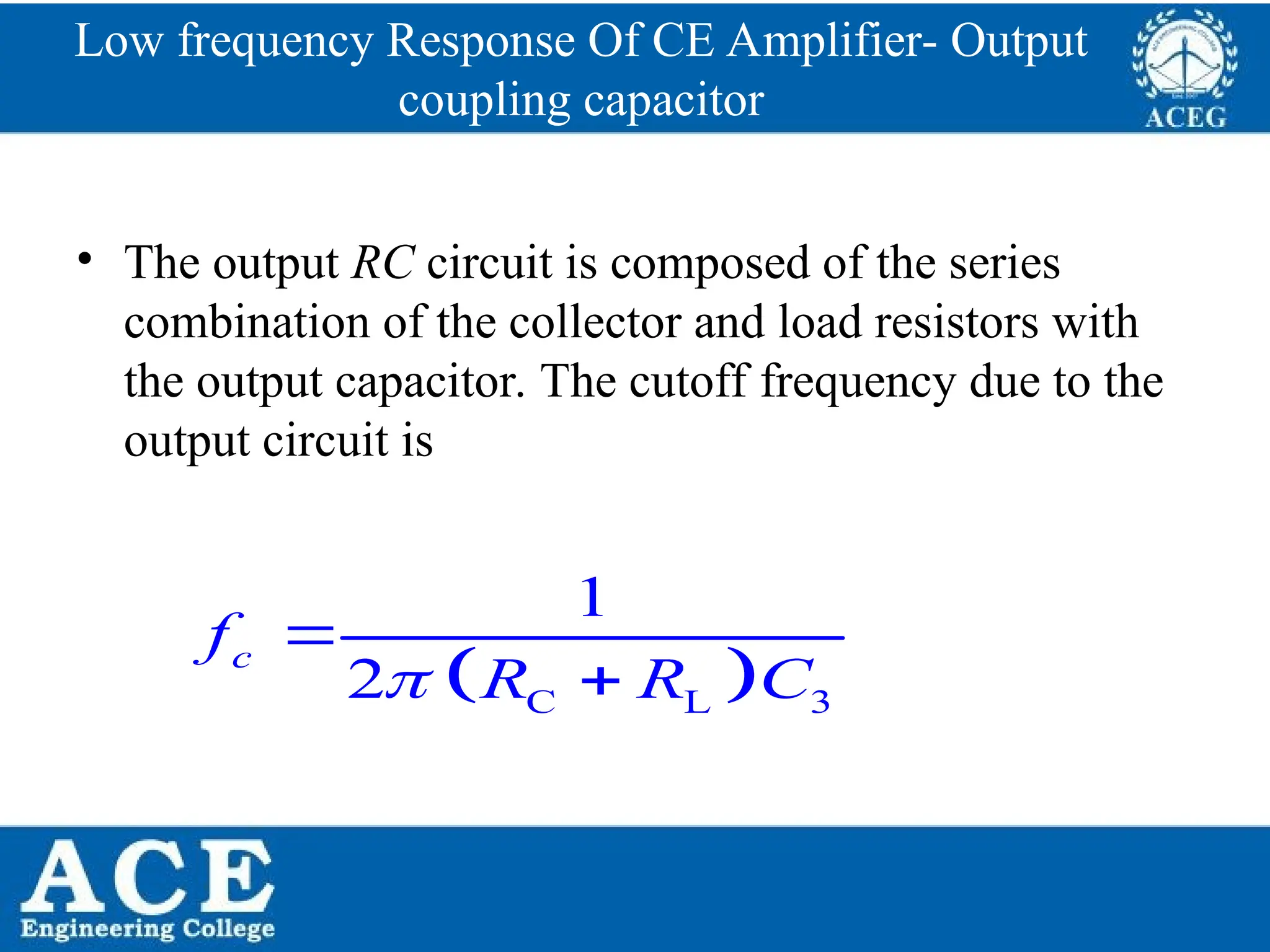 P.KIRAN KUMAR,ECE DEPARTMENT 71
Low frequency Response Of CE Amplifier- Output
coupling capacitor
• The output RC circuit is composed of the series
combination of the collector and load resistors with
the output capacitor. The cutoff frequency due to the
output circuit is
 
C L 3
1
2
c
f
R R C



 