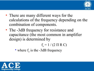 P.KIRAN KUMAR,ECE DEPARTMENT 60
• There are many different ways for the
calculations of the frequency depending on the
combination of components.
• The -3dB frequency for resistance and
capacitance (the most common in amplifier
design) is determined by
fo = 1 / (2 Π R C)
• where fo is the -3dB frequency
 