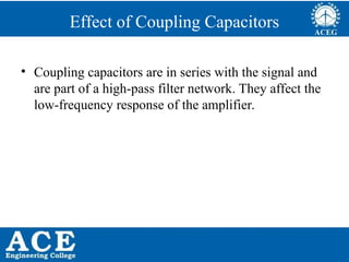 P.KIRAN KUMAR,ECE DEPARTMENT 61
Effect of Coupling Capacitors
• Coupling capacitors are in series with the signal and
are part of a high-pass filter network. They affect the
low-frequency response of the amplifier.
 