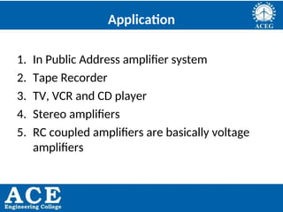 P.KIRAN KUMAR,ECE DEPARTMENT 76
Application
1. In Public Address amplifier system
2. Tape Recorder
3. TV, VCR and CD player
4. Stereo amplifiers
5. RC coupled amplifiers are basically voltage
amplifiers
 