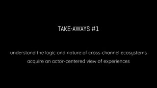 TAKE-AWAYS #1
understand the logic and nature of cross-channel ecosystems
acquire an actor-centered view of experiences
 