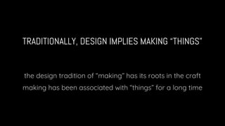 TRADITIONALLY, DESIGN IMPLIES MAKING “THINGS”
the design tradition of “making” has its roots in the craft
making has been ...