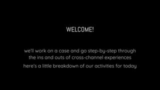 WELCOME!
we’ll work on a case and go step-by-step through
the ins and outs of cross-channel experiences
here’s a little br...