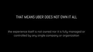 NEITHER PRODUCT- NOR SERVICE-BOUNDED
the experience does not stop where “Uber the service” stops
Uber’s role also changes ...