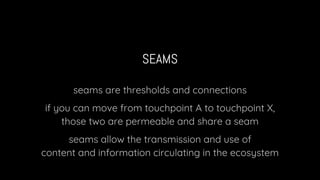 SEAMS HAVE INTERESTING PROPERTIES
seams convey information, which is medium-aspecific,
so they can connect touchpoints res...