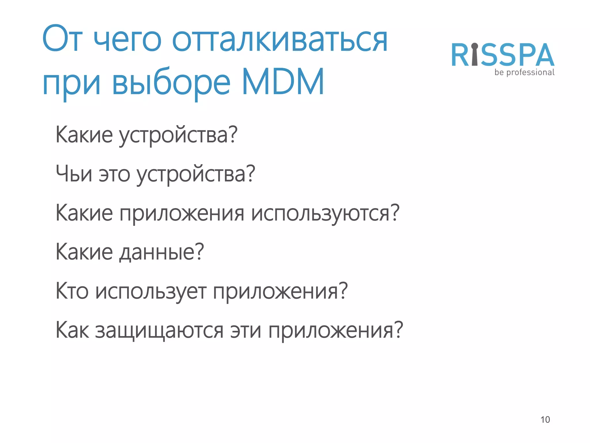 От чего отталкиваться
при выборе MDM
Какие устройства?
Чьи это устройства?
Какие приложения используются?
Какие данные?
Кто использует приложения?
Как защищаются эти приложения?


                                 10
 