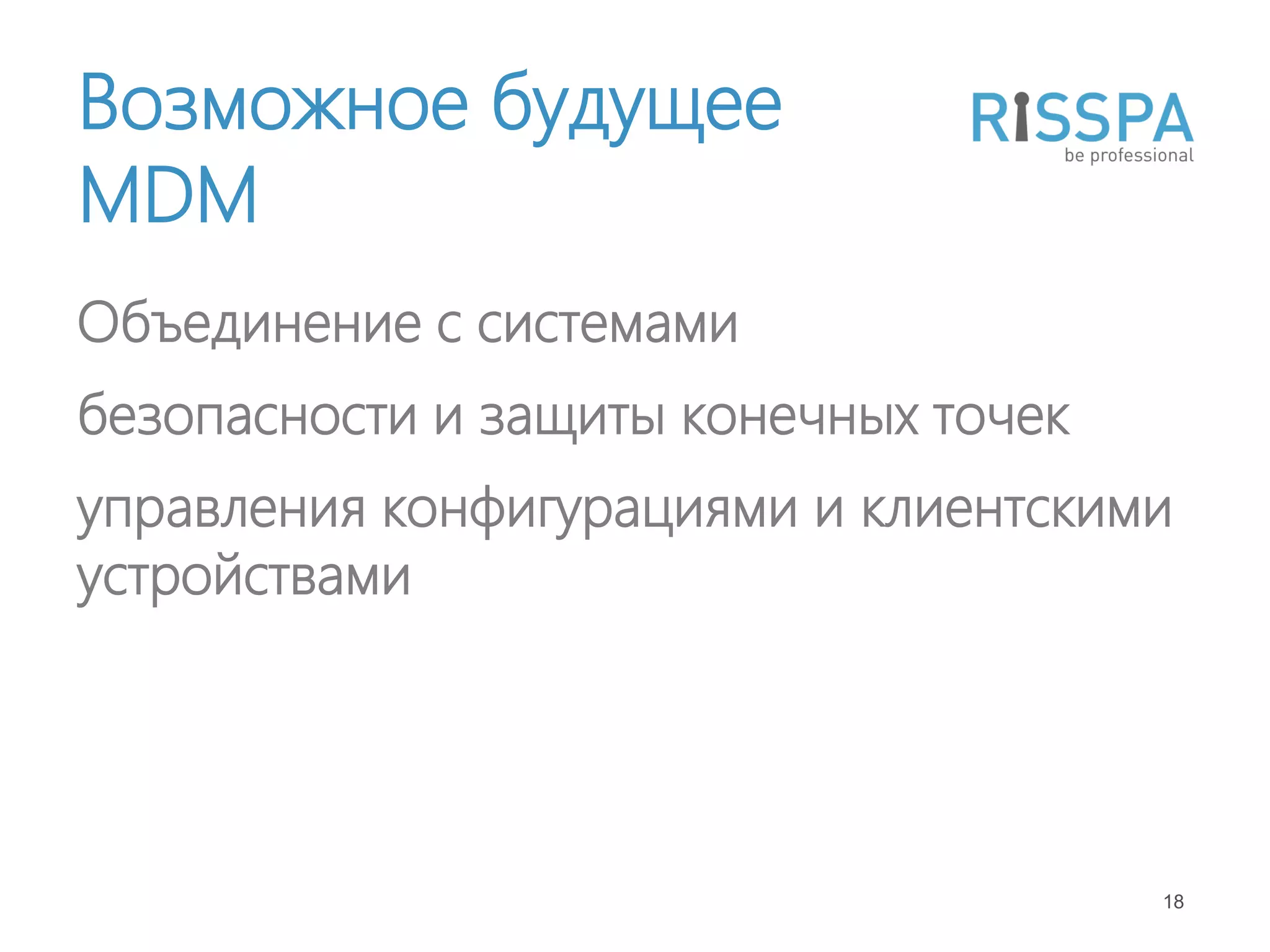 Возможное будущее
MDM
Объединение с системами
безопасности и защиты конечных точек
управления конфигурациями и клиентскими
устройствами




                                       18
 