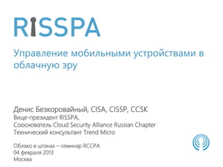 Управление мобильными устройствами в
облачную эру



Денис Безкоровайный, CISA, CISSP, CCSK
Вице-президент RISSPA,
Сооснователь Cloud Security Alliance Russian Chapter
Технический консультант Trend Micro

Облако в штанах – семинар RCCPA
04 февраля 2013
Москва
 