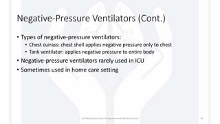 Negative-Pressure Ventilators (Cont.)
• Types of negative-pressure ventilators:
• Chest cuirass: chest shell applies negative pressure only to chest
• Tank ventilator: applies negative pressure to entire body
• Negative-pressure ventilators rarely used in ICU
• Sometimes used in home care setting
1st Respiratory Care Comprehensive Review Course 10
 