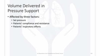 Volume Delivered in
Pressure Support
• Affected by three factors:
• Set pressure
• Patients’ compliance and resistance
• Patients’ inspiratory efforts
1st Respiratory Care Comprehensive Review Course 104
 