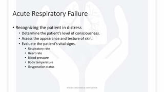 Acute Respiratory Failure
• Recognizing the patient in distress
• Determine the patient’s level of consciousness.
• Assess the appearance and texture of skin.
• Evaluate the patient’s vital signs.
• Respiratory rate
• Heart rate
• Blood pressure
• Body temperature
• Oxygenation status
RTS 363: MECHANICAL VENTILATION
 