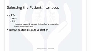 Selecting the Patient Interfaces
• NIPPV
• CPAP
• NIV
• Pressure-triggered, pressure-limited, flow-cycled devices
• Critical-care ventilators
• Invasive positive-pressure ventilation
RTS 363: MECHANICAL VENTILATION
 