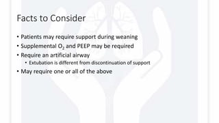 Facts to Consider
• Patients may require support during weaning
• Supplemental O2 and PEEP may be required
• Require an artificial airway
• Extubation is different from discontinuation of support
• May require one or all of the above
 